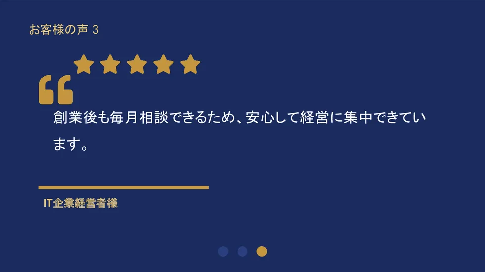 お客様の声3。IT企業経営者様「創業後も毎月相談できるため安心して経営に集中できています」